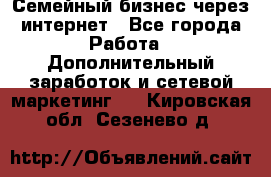 Семейный бизнес через интернет - Все города Работа » Дополнительный заработок и сетевой маркетинг   . Кировская обл.,Сезенево д.